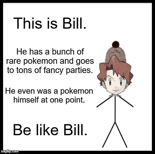 be like Bill | This is Bill. He has a bunch of rare pokemon and goes to tons of fancy parties. He even was a pokemon himself at one point. Be like Bill. | image tagged in memes,be like bill,pokemon | made w/ Imgflip meme maker