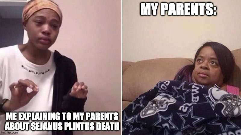 WHY SEJANUS | MY PARENTS:; ME EXPLAINING TO MY PARENTS ABOUT SEJANUS PLINTHS DEATH | image tagged in me explaining to my mom | made w/ Imgflip meme maker