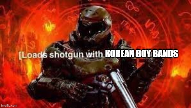 Doomguy shotgun | KOREAN BOY BANDS | image tagged in doomguy shotgun | made w/ Imgflip meme maker