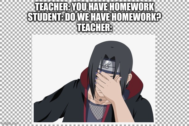 lol | TEACHER: YOU HAVE HOMEWORK
STUDENT: DO WE HAVE HOMEWORK?
TEACHER: | image tagged in oh wow are you actually reading these tags | made w/ Imgflip meme maker