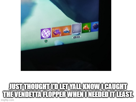 JUST THOUGHT I'D LET YALL KNOW I CAUGHT THE VENDETTA FLOPPER WHEN I NEEDED IT LEAST. | image tagged in fun | made w/ Imgflip meme maker