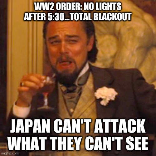 WW2 Lights Out | WW2 ORDER: NO LIGHTS AFTER 5:30...TOTAL BLACKOUT; JAPAN CAN'T ATTACK WHAT THEY CAN'T SEE | image tagged in memes,laughing leo | made w/ Imgflip meme maker