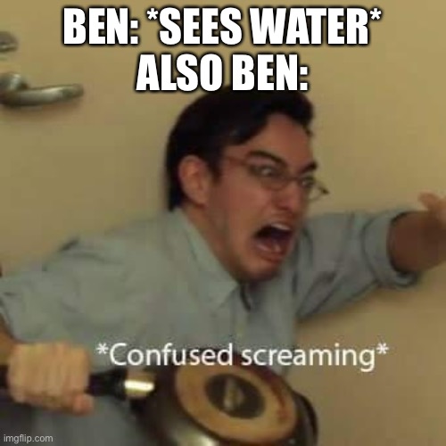 filthy frank confused scream | BEN: *SEES WATER*
ALSO BEN: | image tagged in filthy frank confused scream | made w/ Imgflip meme maker