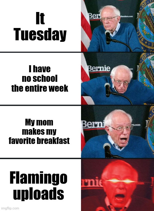 Bernie Sanders reaction (nuked) | It Tuesday; I have no school the entire week; My mom makes my favorite breakfast; Flamingo uploads | image tagged in bernie sanders reaction nuked | made w/ Imgflip meme maker
