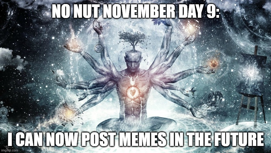 How is everything? From Rambies, Nov.9 | NO NUT NOVEMBER DAY 9:; I CAN NOW POST MEMES IN THE FUTURE | image tagged in ascendant human,memes,funny,no nut november,future | made w/ Imgflip meme maker