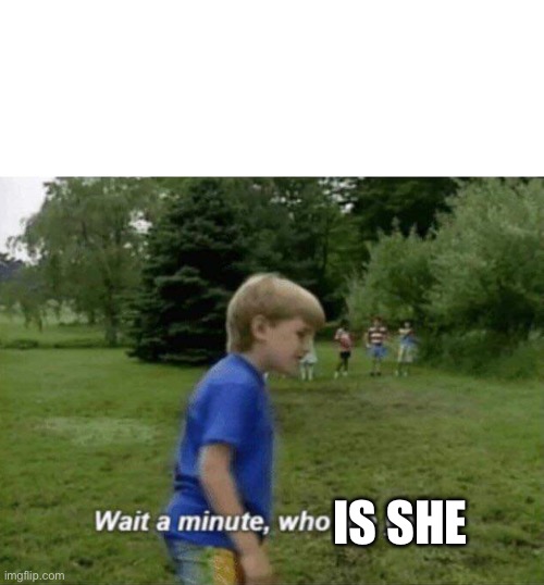 Wait a minute, who are you? | IS SHE | image tagged in wait a minute who are you | made w/ Imgflip meme maker