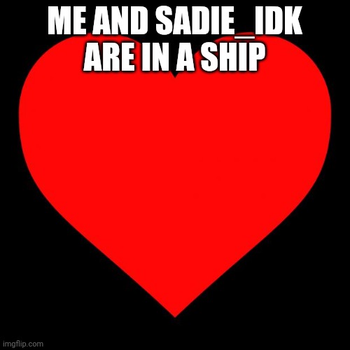 Ya! | ME AND SADIE_IDK ARE IN A SHIP | image tagged in heart | made w/ Imgflip meme maker