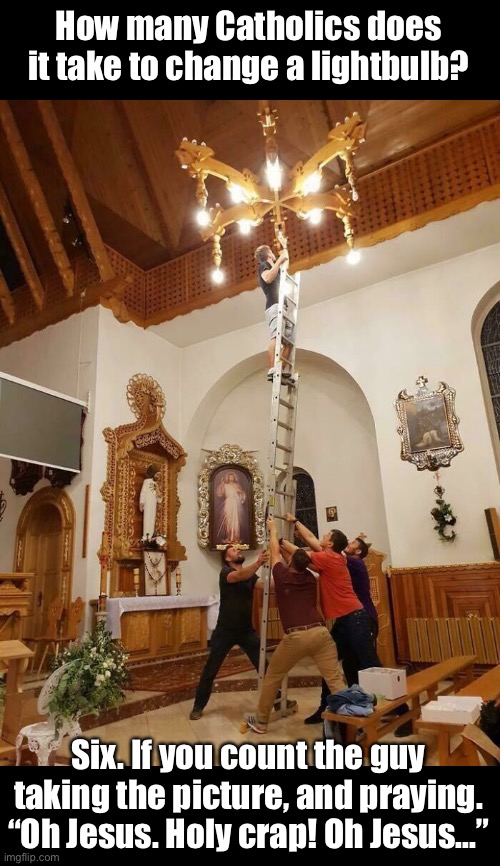 I Have Seen the Light! | How many Catholics does it take to change a lightbulb? Six. If you count the guy taking the picture, and praying. “Oh Jesus. Holy crap! Oh Jesus...” | image tagged in funny memes,dark humor,safety first | made w/ Imgflip meme maker