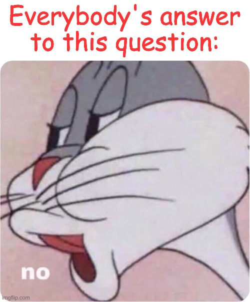 Bugs Bunny No | Everybody's answer to this question: | image tagged in bugs bunny no | made w/ Imgflip meme maker