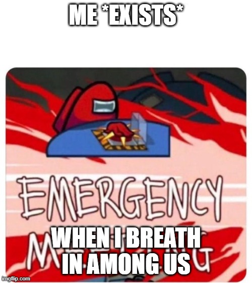 Emergency Meeting Among Us | ME *EXISTS*; WHEN I BREATH IN AMONG US | image tagged in emergency meeting among us | made w/ Imgflip meme maker