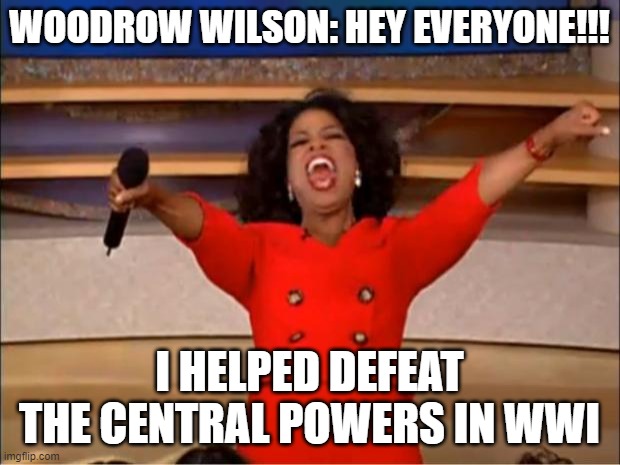Oprah You Get A | WOODROW WILSON: HEY EVERYONE!!! I HELPED DEFEAT THE CENTRAL POWERS IN WWI | image tagged in memes,oprah you get a | made w/ Imgflip meme maker