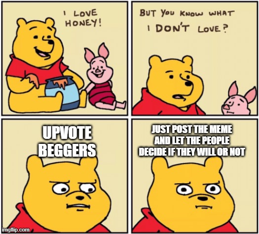 Post ya crap, and say no more | JUST POST THE MEME AND LET THE PEOPLE DECIDE IF THEY WILL OR NOT; UPVOTE BEGGERS | image tagged in upset pooh | made w/ Imgflip meme maker