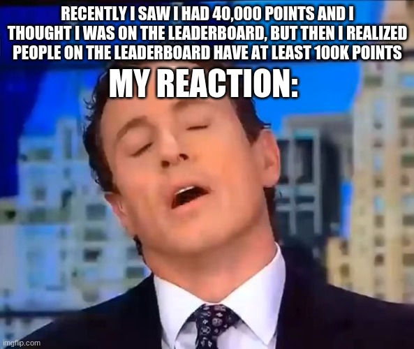 ooooohhhhhhhhh | RECENTLY I SAW I HAD 40,000 POINTS AND I THOUGHT I WAS ON THE LEADERBOARD, BUT THEN I REALIZED PEOPLE ON THE LEADERBOARD HAVE AT LEAST 100K POINTS; MY REACTION: | image tagged in ooohhh noooo that sucks | made w/ Imgflip meme maker