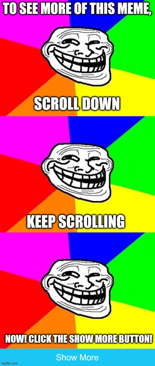 TO SEE MORE OF THIS MEME, SCROLL DOWN; KEEP SCROLLING; NOW! CLICK THE SHOW MORE BUTTON! | image tagged in troll,show more,trolling | made w/ Imgflip meme maker