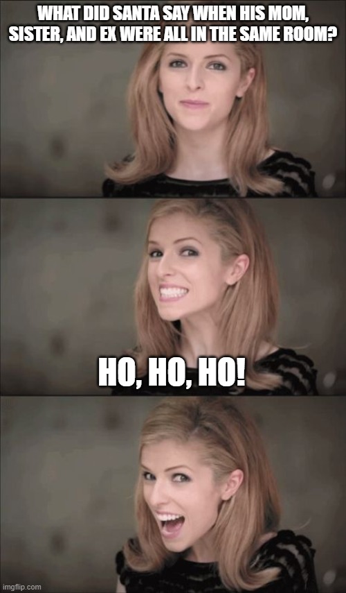 heheh (stole this joke from my imgflip brother) | WHAT DID SANTA SAY WHEN HIS MOM, SISTER, AND EX WERE ALL IN THE SAME ROOM? HO, HO, HO! | image tagged in memes,bad pun anna kendrick | made w/ Imgflip meme maker