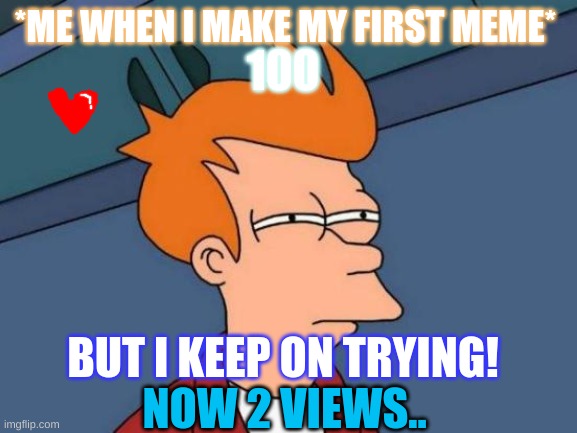 Am i lucky? | *ME WHEN I MAKE MY FIRST MEME*; 100; BUT I KEEP ON TRYING! NOW 2 VIEWS.. | image tagged in memes,futurama fry | made w/ Imgflip meme maker