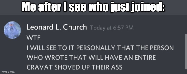 WILL HAVE AN ENTIRE CRAVAT SHOVED UP THEIR ASS | Me after I see who just joined: | image tagged in will have an entire cravat shoved up their ass | made w/ Imgflip meme maker