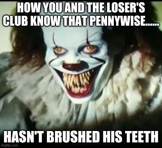 pennywise toothy grin | HOW YOU AND THE LOSER'S CLUB KNOW THAT PENNYWISE...... HASN'T BRUSHED HIS TEETH | image tagged in pennywise toothy grin | made w/ Imgflip meme maker