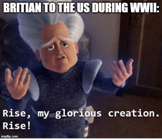 Rise my glorious creation | BRITIAN TO THE US DURING WWII: | image tagged in rise my glorious creation | made w/ Imgflip meme maker