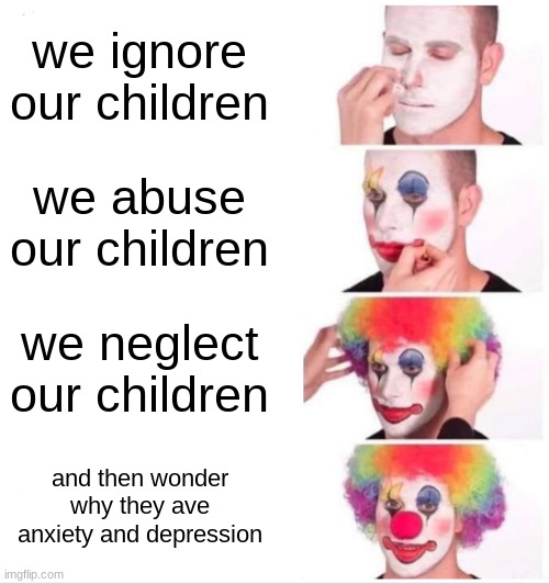 Clown Applying Makeup | we ignore our children; we abuse our children; we neglect our children; and then wonder why they ave anxiety and depression | image tagged in memes,clown applying makeup | made w/ Imgflip meme maker