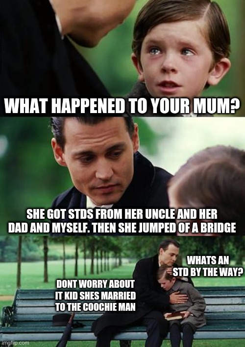 the sad ttruth | WHAT HAPPENED TO YOUR MUM? SHE GOT STDS FROM HER UNCLE AND HER DAD AND MYSELF. THEN SHE JUMPED OF A BRIDGE; WHATS AN STD BY THE WAY? DONT WORRY ABOUT IT KID SHES MARRIED TO THE COOCHIE MAN | image tagged in memes,finding neverland | made w/ Imgflip meme maker