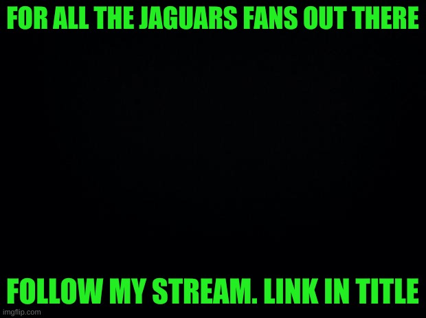 https://imgflip.com/m/JagsFans | FOR ALL THE JAGUARS FANS OUT THERE; FOLLOW MY STREAM. LINK IN TITLE | image tagged in black background | made w/ Imgflip meme maker