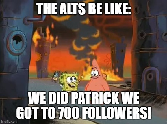 its kinda sad ngl | THE ALTS BE LIKE:; WE DID PATRICK WE GOT TO 700 FOLLOWERS! | image tagged in we did it patrick we saved the city | made w/ Imgflip meme maker