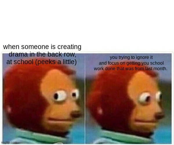 Monkey Puppet Meme | when someone is creating drama in the back row, at school (peeks a little); you trying to ignore it and focus on getting you school work done that was from last month. | image tagged in memes,monkey puppet | made w/ Imgflip meme maker