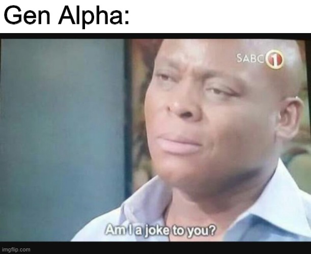 Am I a joke to you? | Gen Alpha: | image tagged in am i a joke to you | made w/ Imgflip meme maker