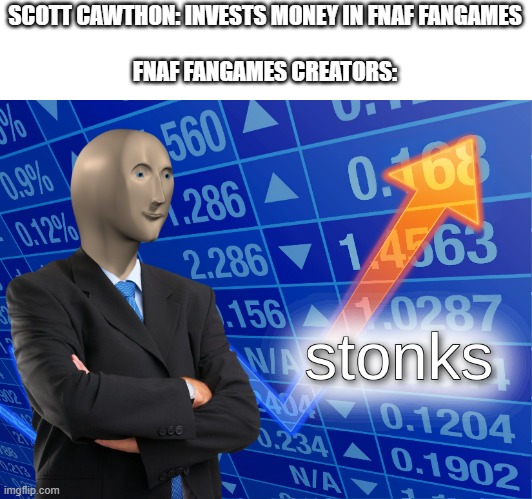 The Fazbear Initiative be like | SCOTT CAWTHON: INVESTS MONEY IN FNAF FANGAMES
 
FNAF FANGAMES CREATORS: | image tagged in stonks | made w/ Imgflip meme maker