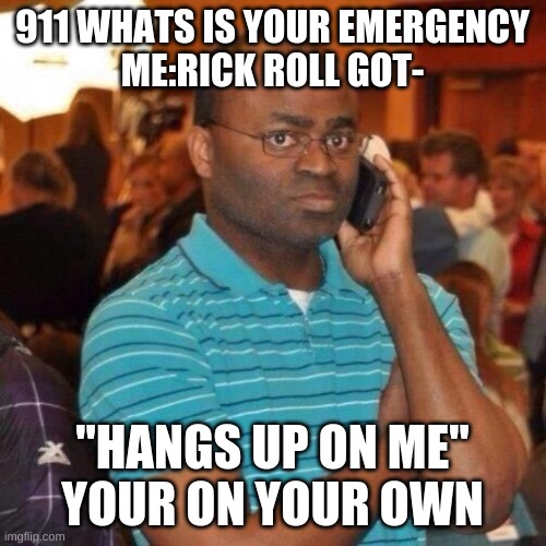 Hello 911 | 911 WHATS IS YOUR EMERGENCY
ME:RICK ROLL GOT- "HANGS UP ON ME"
YOUR ON YOUR OWN | image tagged in hello 911 | made w/ Imgflip meme maker