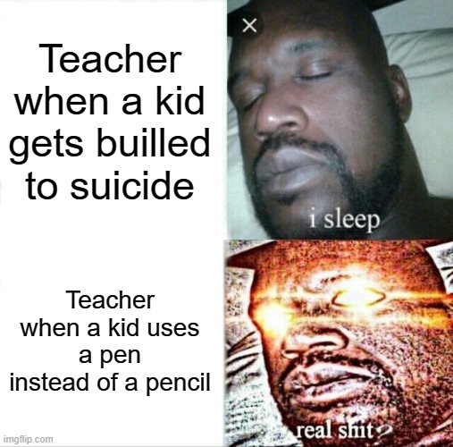 Sleeping Shaq | Teacher when a kid gets builled to suicide; Teacher when a kid uses a pen instead of a pencil | image tagged in memes,sleeping shaq | made w/ Imgflip meme maker