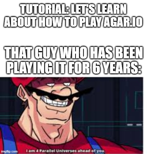 Agar.io Meme | TUTORIAL: LET'S LEARN ABOUT HOW TO PLAY AGAR.IO; THAT GUY WHO HAS BEEN PLAYING IT FOR 6 YEARS: | image tagged in 4 parralel universes,memes | made w/ Imgflip meme maker