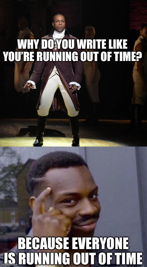 LOL |  WHY DO YOU WRITE LIKE YOU’RE RUNNING OUT OF TIME? BECAUSE EVERYONE IS RUNNING OUT OF TIME | image tagged in leslie odom jr as aaron burr in hamilton the musical,memes,funny,hamilton,musicals,roll safe think about it | made w/ Imgflip meme maker