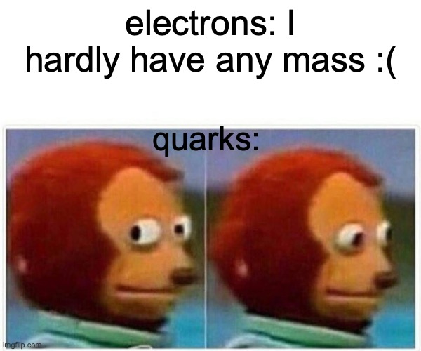 hehe chemistry joke | electrons: I hardly have any mass :(; quarks: | image tagged in memes,monkey puppet,chemistry,physics | made w/ Imgflip meme maker