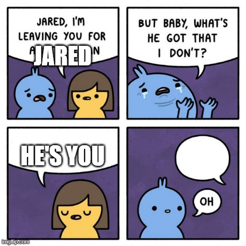 Oh... | JARED; HE'S YOU | image tagged in jared i'm leaving you | made w/ Imgflip meme maker