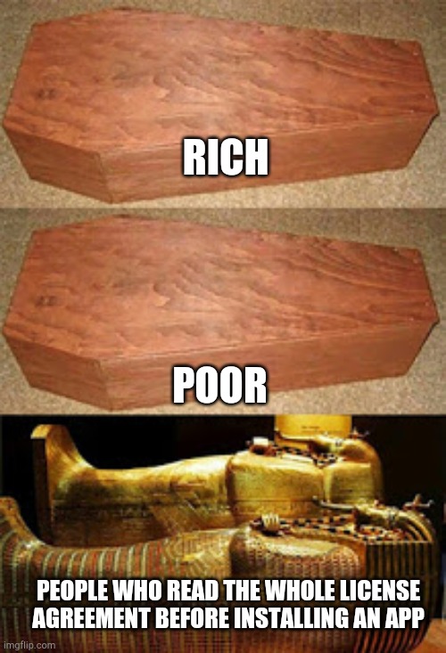 Rich Poor Pharoh Coffin | RICH; POOR; PEOPLE WHO READ THE WHOLE LICENSE AGREEMENT BEFORE INSTALLING AN APP | image tagged in rich poor pharoh coffin,memes,license,application | made w/ Imgflip meme maker