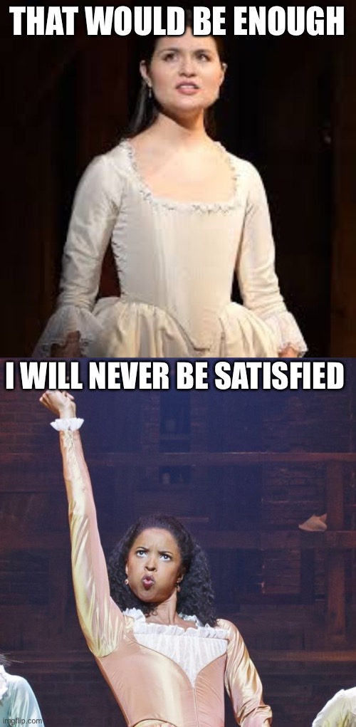Two “similar” sisters in a nutshell |  THAT WOULD BE ENOUGH; I WILL NEVER BE SATISFIED | image tagged in eliza hamilton,hamilton angelica,memes,funny,hamilton,musicals | made w/ Imgflip meme maker