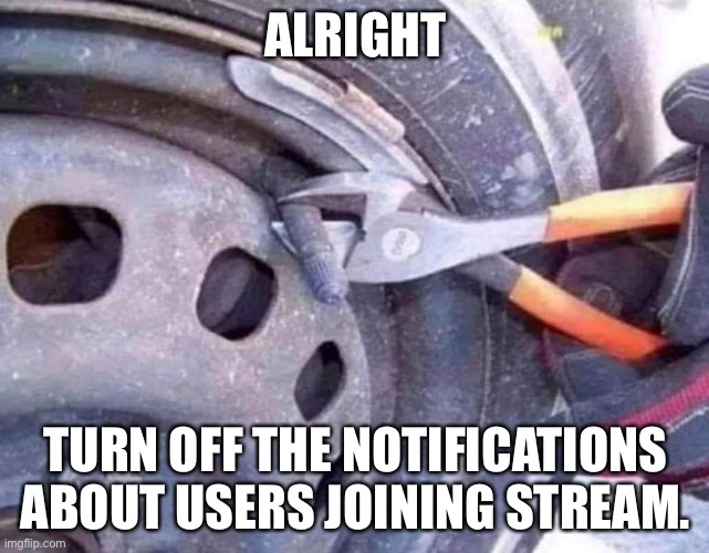 Tire inflate device cut | ALRIGHT; TURN OFF THE NOTIFICATIONS ABOUT USERS JOINING STREAM. | image tagged in tire inflate device cut | made w/ Imgflip meme maker