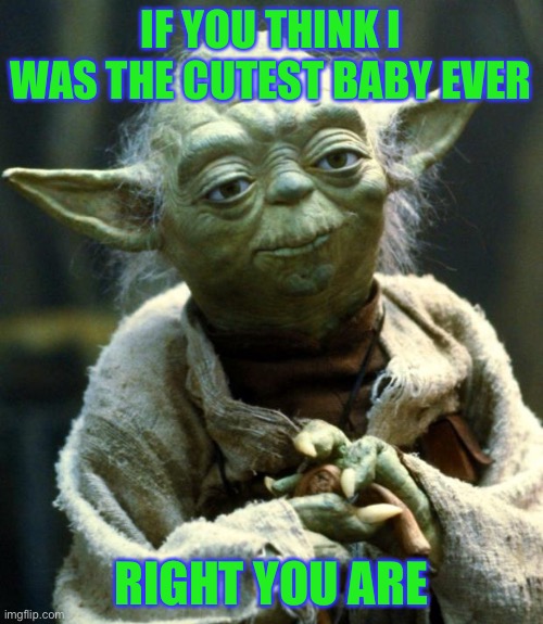 This is true lol | IF YOU THINK I WAS THE CUTEST BABY EVER; RIGHT YOU ARE | image tagged in memes,star wars yoda,funny,baby yoda,cute,star wars | made w/ Imgflip meme maker