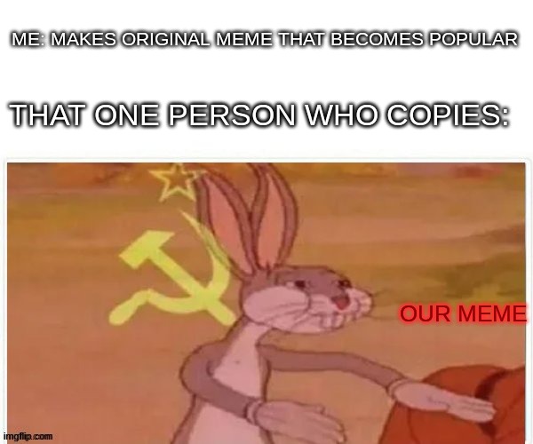 there's always that one person | ME: MAKES ORIGINAL MEME THAT BECOMES POPULAR; THAT ONE PERSON WHO COPIES:; OUR MEME | image tagged in communist bugs bunny | made w/ Imgflip meme maker