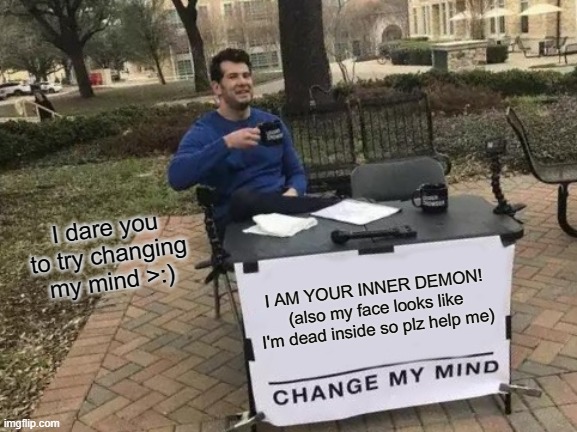 Change My Mind Meme | I dare you to try changing my mind >:); I AM YOUR INNER DEMON! (also my face looks like I'm dead inside so plz help me) | image tagged in memes,change my mind | made w/ Imgflip meme maker