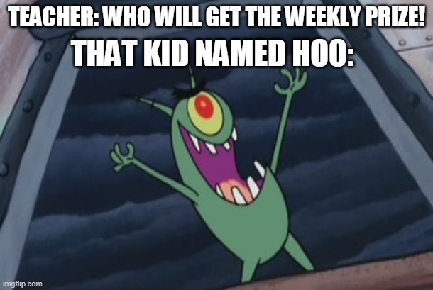 Plankton evil laugh | TEACHER: WHO WILL GET THE WEEKLY PRIZE! THAT KID NAMED HOO: | image tagged in plankton evil laugh | made w/ Imgflip meme maker