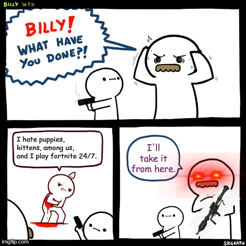 Dumb kid gets shot by Billy and Exploded by Billy's dad. | I hate puppies, kittens, among us, and I play fortnite 24/7. I'll take it from here. | image tagged in billy what have you done | made w/ Imgflip meme maker