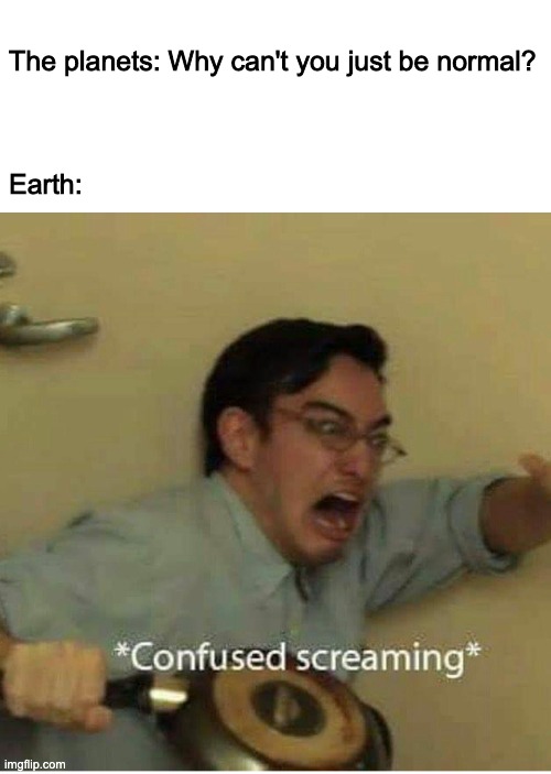 eart | The planets: Why can't you just be normal?
 
 
  
Earth: | image tagged in confused screaming | made w/ Imgflip meme maker