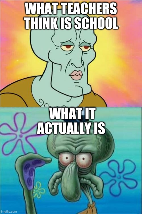 Squidward Meme | WHAT TEACHERS THINK IS SCHOOL; WHAT IT ACTUALLY IS | image tagged in memes,squidward | made w/ Imgflip meme maker