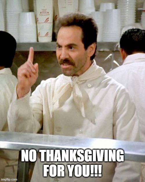 NO THANKSGIVING | NO THANKSGIVING FOR YOU!!! | image tagged in soup nazi | made w/ Imgflip meme maker