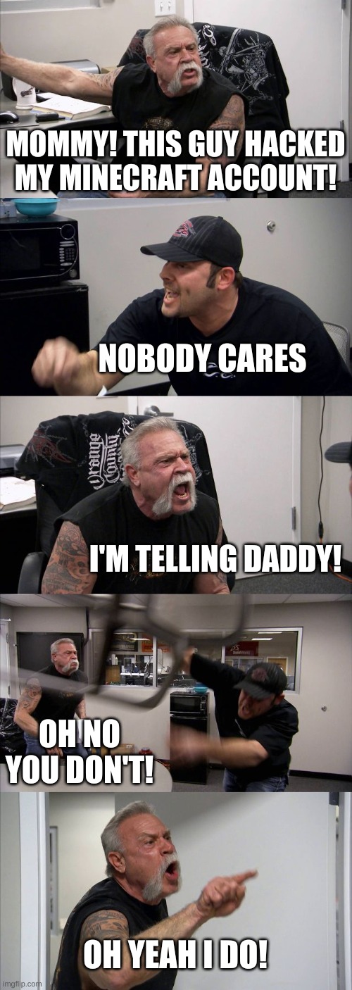 American Chopper Argument Meme | MOMMY! THIS GUY HACKED MY MINECRAFT ACCOUNT! NOBODY CARES; I'M TELLING DADDY! OH NO YOU DON'T! OH YEAH I DO! | image tagged in memes,american chopper argument | made w/ Imgflip meme maker