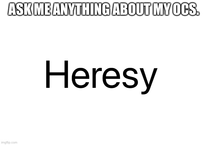 Heresy | ASK ME ANYTHING ABOUT MY OCS. | image tagged in heresy | made w/ Imgflip meme maker