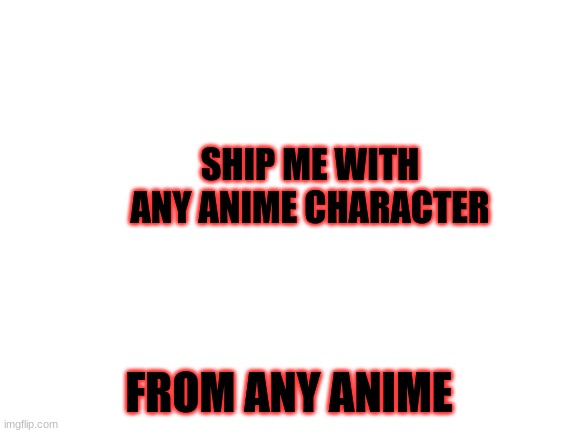 ANY ANIME ( Not Uchiha Sasuke) | SHIP ME WITH ANY ANIME CHARACTER; FROM ANY ANIME | image tagged in blank white template,anime,naruto,my hero academia,darling in the franxx,jjba | made w/ Imgflip meme maker